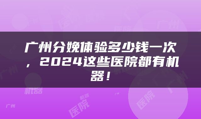 广州分娩体验多少钱一次，2024这些医院都有机器！