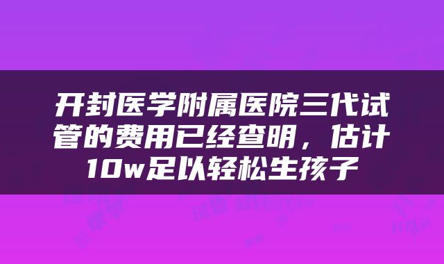 开封医学附属医院三代试管的费用已经查明，估计10w足以轻松生孩子