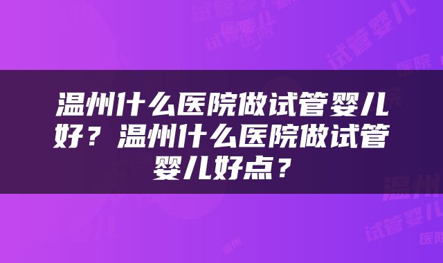 温州什么医院做试管婴儿好？温州什么医院做试管婴儿好点？