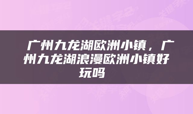  广州九龙湖欧洲小镇，广州九龙湖浪漫欧洲小镇好玩吗 