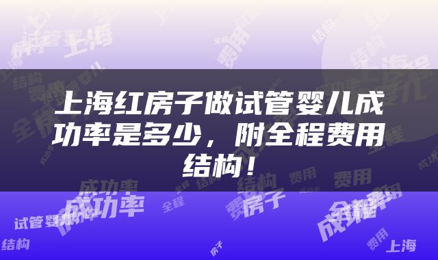 上海红房子做试管婴儿成功率是多少，附全程费用结构！