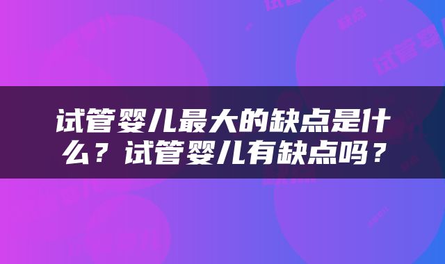 试管婴儿最大的缺点是什么？试管婴儿有缺点吗？