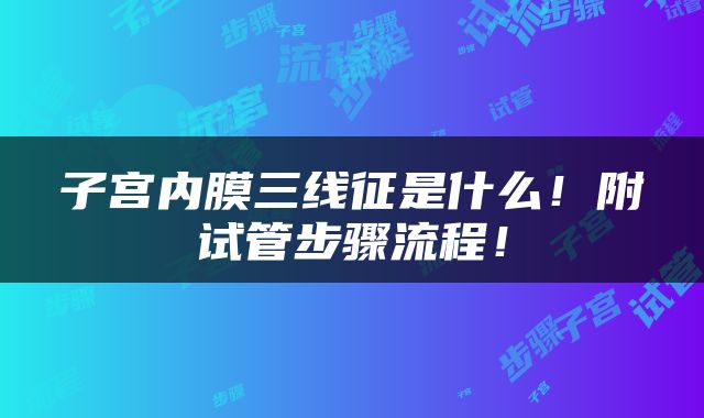 子宫内膜三线征是什么！附试管步骤流程！