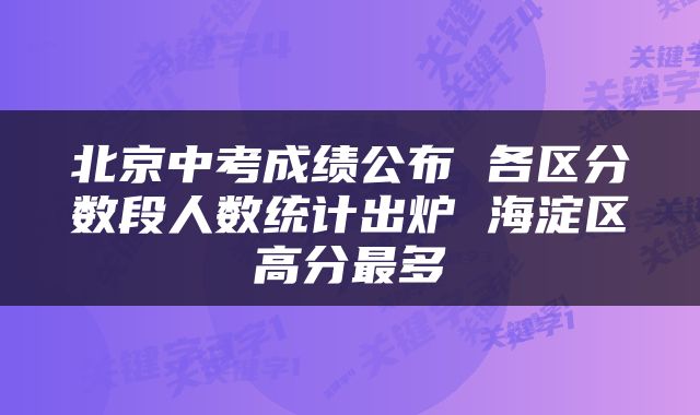 北京中考成绩公布 各区分数段人数统计出炉 海淀区高分最多