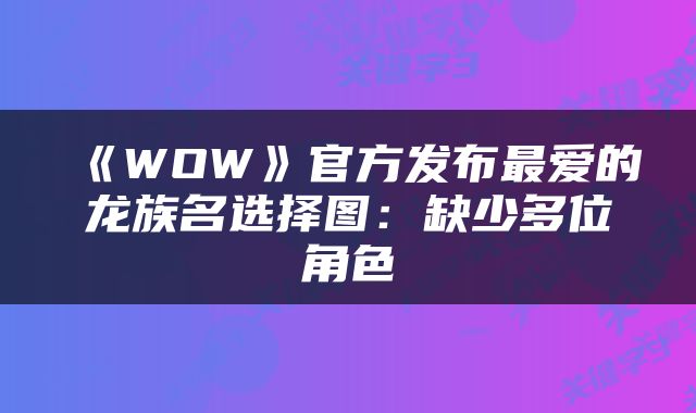 《WOW》官方发布最爱的龙族名选择图：缺少多位角色
