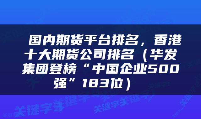 国内期货平台排名,香港十大期货公司排名(华发集团登榜“中国企业500强”183位)