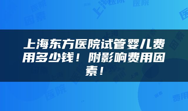 上海东方医院试管婴儿费用多少钱！附影响费用因素！
