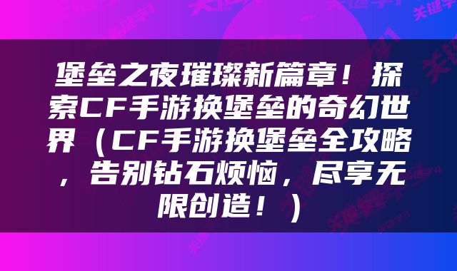 堡垒之夜璀璨新篇章！探索CF手游换堡垒的奇幻世界（CF手游换堡垒全攻略，告别钻石烦恼，尽享无限创造！）