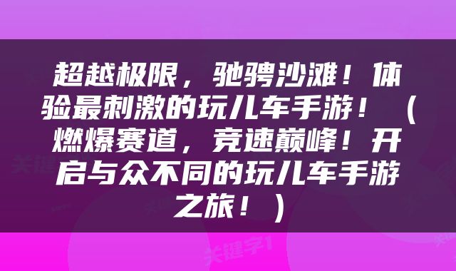 超越极限，驰骋沙滩！体验最刺激的玩儿车手游！（燃爆赛道，竞速巅峰！开启与众不同的玩儿车手游之旅！）
