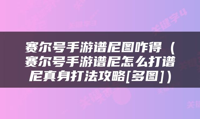 赛尔号手游谱尼图咋得（赛尔号手游谱尼怎么打谱尼真身打法攻略[多图]）