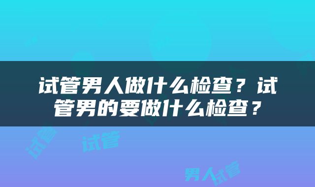 试管男人做什么检查？试管男的要做什么检查？