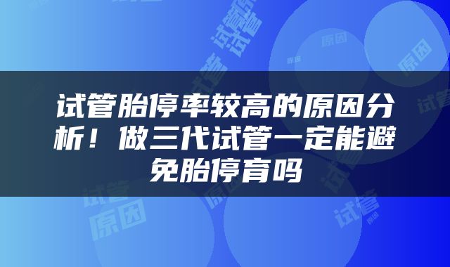 试管胎停率较高的原因分析！做三代试管一定能避免胎停育吗