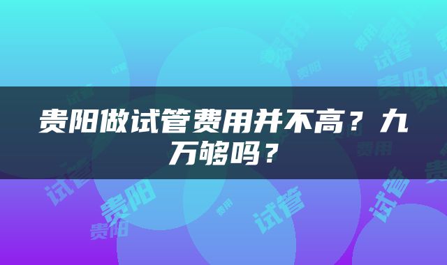 贵阳做试管费用并不高？九万够吗？