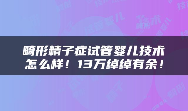 畸形精子症试管婴儿技术怎么样！13万绰绰有余！