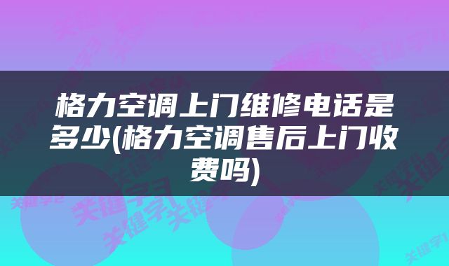 格力空调上门维修电话是多少(格力空调售后上门收费吗)