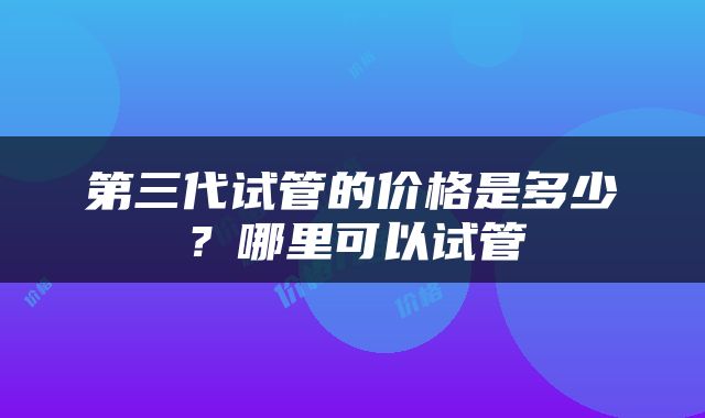 第三代试管的价格是多少？哪里可以试管