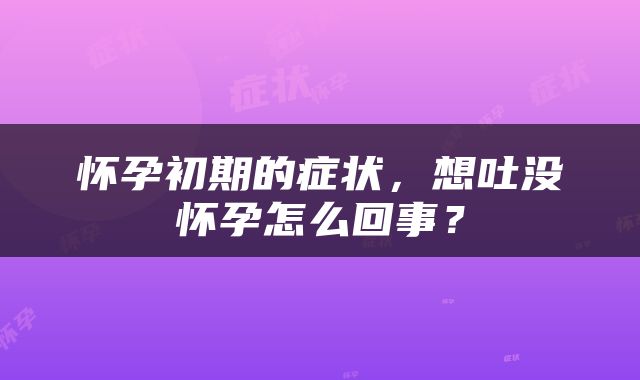 怀孕初期的症状，想吐没怀孕怎么回事？