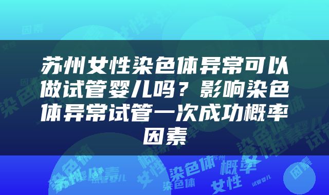 苏州女性染色体异常可以做试管婴儿吗？影响染色体异常试管一次成功概率因素