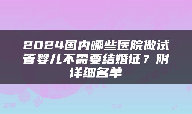 2024国内哪些医院做试管婴儿不需要结婚证？附详细名单