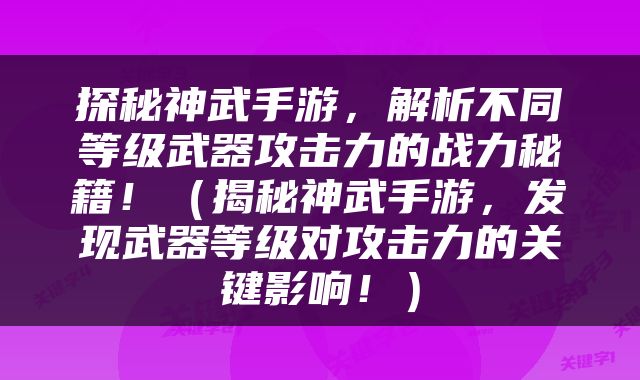 探秘神武手游，解析不同等级武器攻击力的战力秘籍！（揭秘神武手游，发现武器等级对攻击力的关键影响！）