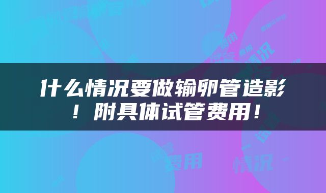 什么情况要做输卵管造影！附具体试管费用！