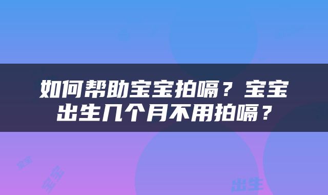 如何帮助宝宝拍嗝？宝宝出生几个月不用拍嗝？