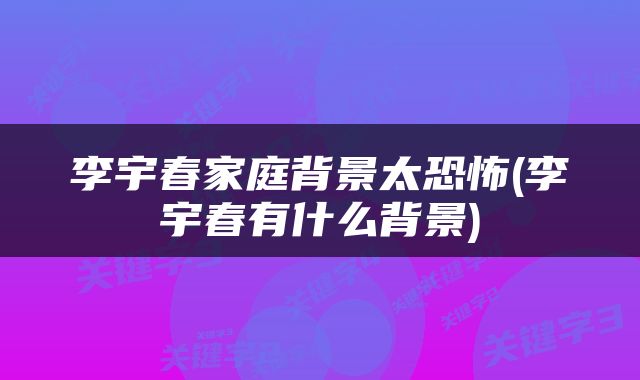 李宇春家庭背景太恐怖(李宇春有什么背景)