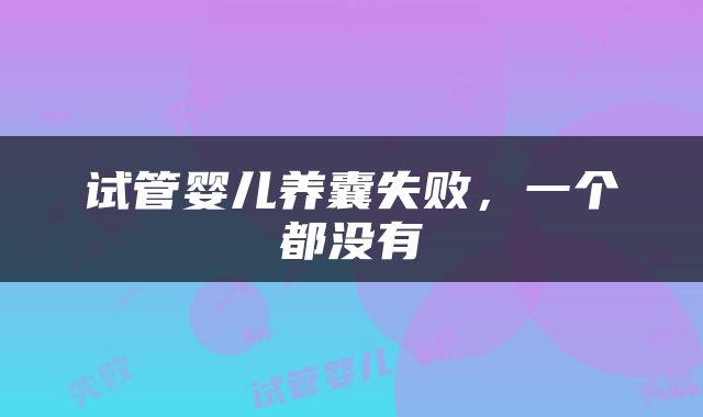 试管婴儿养囊失败，一个都没有