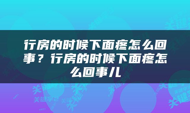 行房的时候下面疼怎么回事？行房的时候下面疼怎么回事儿