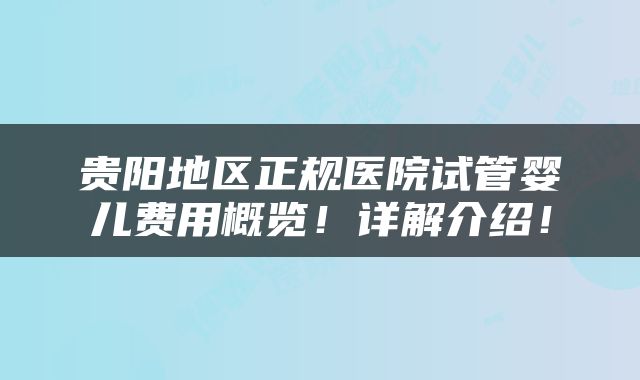 贵阳地区正规医院试管婴儿费用概览！详解介绍！