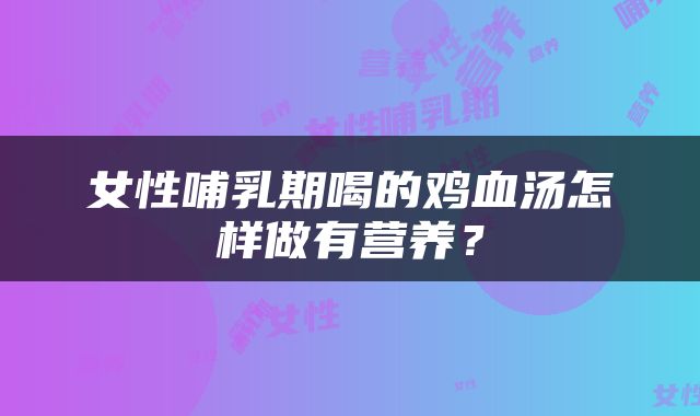 女性哺乳期喝的鸡血汤怎样做有营养？
