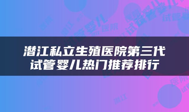 潜江私立生殖医院第三代试管婴儿热门推荐排行