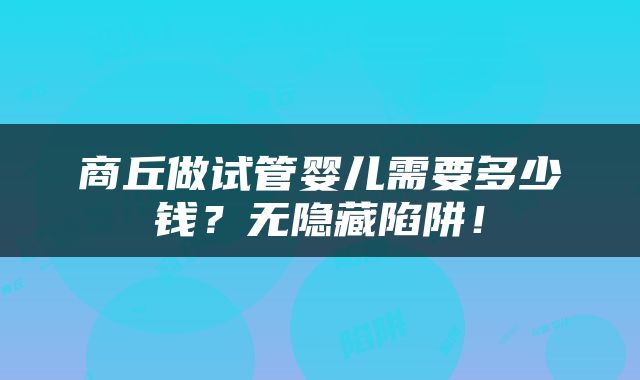 商丘做试管婴儿需要多少钱？无隐藏陷阱！