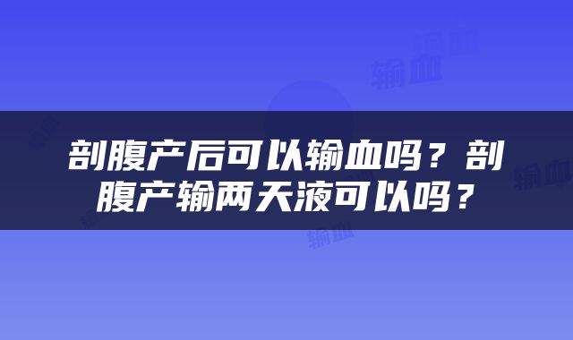 剖腹产后可以输血吗？剖腹产输两天液可以吗？
