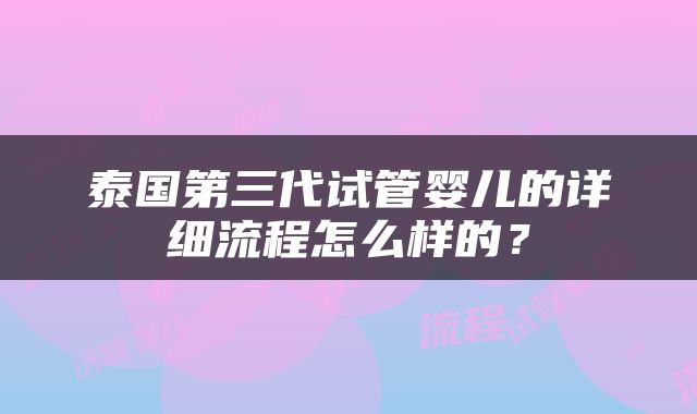 泰国第三代试管婴儿的详细流程怎么样的？