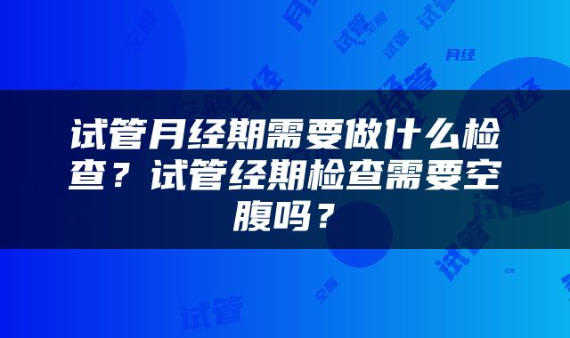 试管月经期需要做什么检查？试管经期检查需要空腹吗？