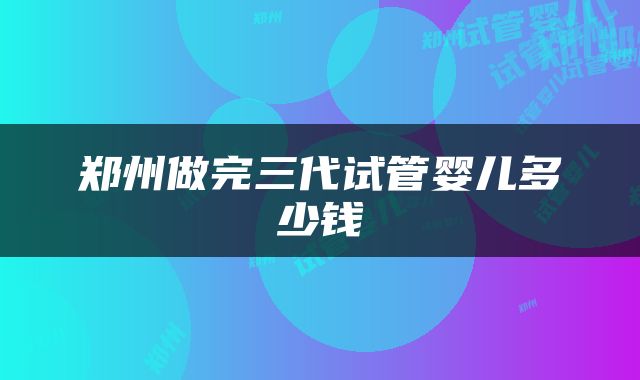郑州做完三代试管婴儿多少钱