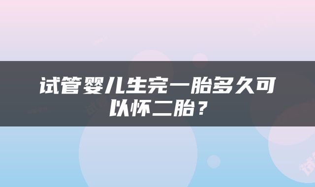 试管婴儿生完一胎多久可以怀二胎？