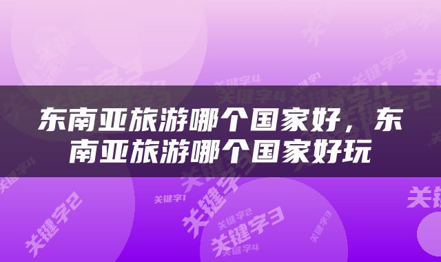 东南亚旅游哪个国家好，东南亚旅游哪个国家好玩