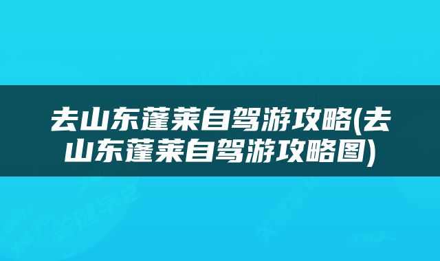 去山东蓬莱自驾游攻略(去山东蓬莱自驾游攻略图)