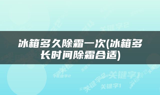 冰箱多久除霜一次(冰箱多长时间除霜合适)