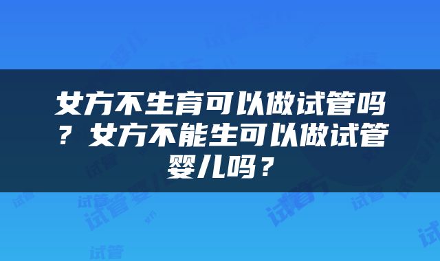 女方不生育可以做试管吗？女方不能生可以做试管婴儿吗？