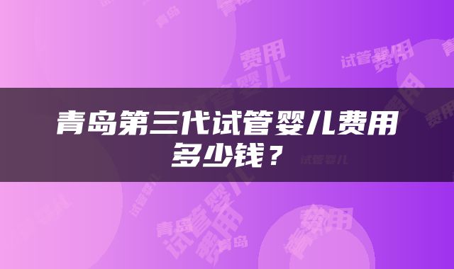 青岛第三代试管婴儿费用多少钱？