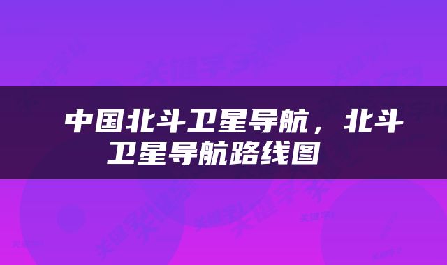  中国北斗卫星导航，北斗卫星导航路线图 
