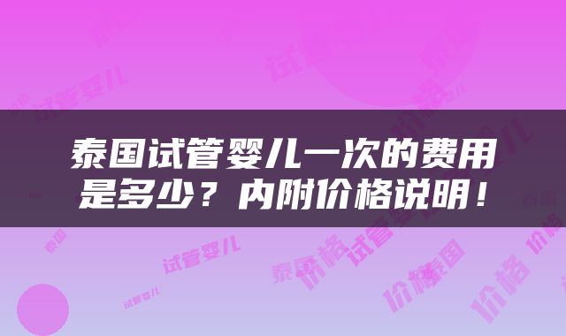 泰国试管婴儿一次的费用是多少？内附价格说明！