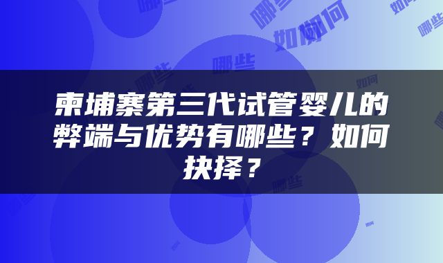 柬埔寨第三代试管婴儿的弊端与优势有哪些？如何抉择？
