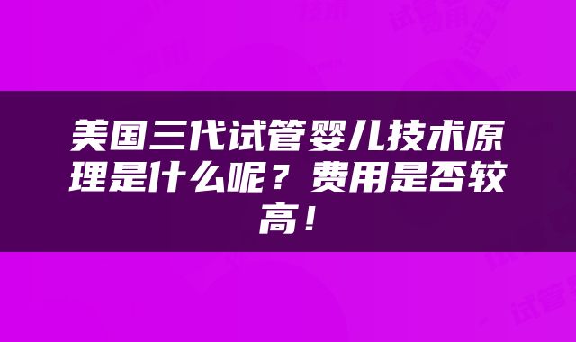 美国三代试管婴儿技术原理是什么呢？费用是否较高！