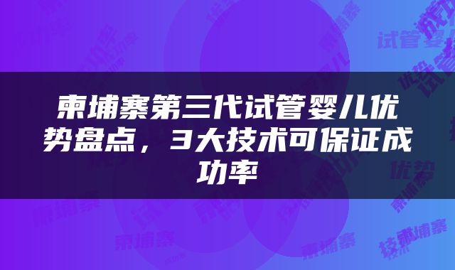 柬埔寨第三代试管婴儿优势盘点，3大技术可保证成功率