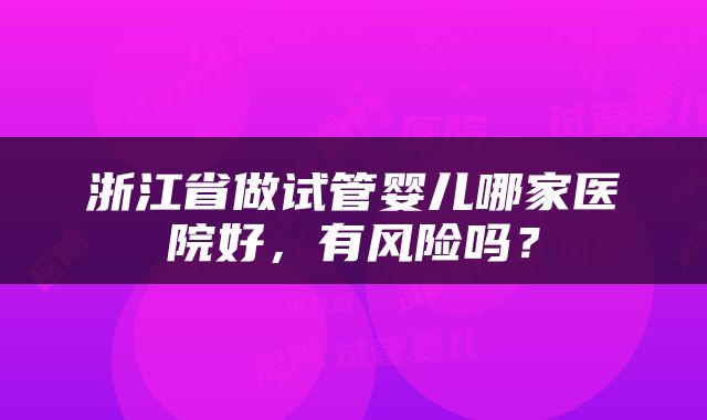 浙江省做试管婴儿哪家医院好，有风险吗？