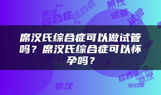 席汉氏综合症可以做试管吗？席汉氏综合症可以怀孕吗？